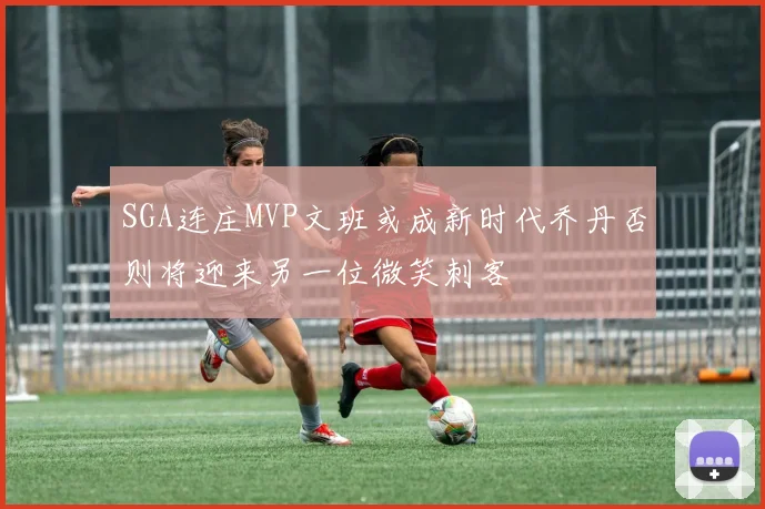SGA连庄MVP文班或成新时代乔丹否则将迎来另一位微笑刺客