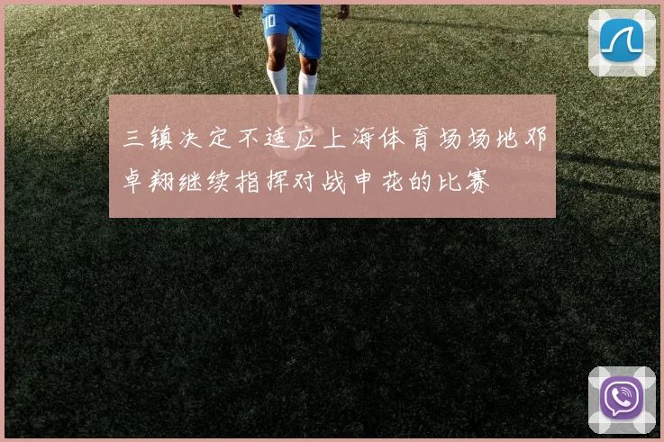三镇决定不适应上海体育场场地邓卓翔继续指挥对战申花的比赛