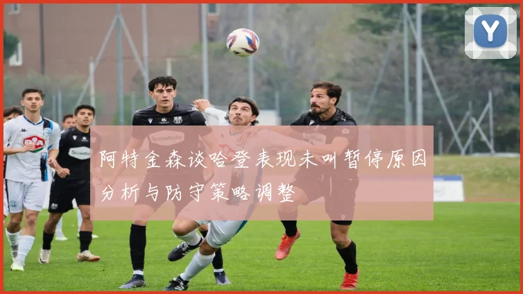 阿特金森谈哈登表现未叫暂停原因分析与防守策略调整