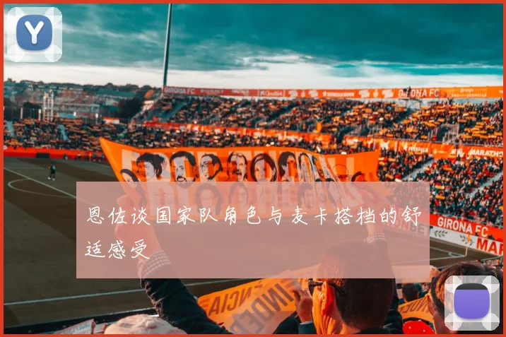 恩佐谈国家队角色与麦卡搭档的舒适感受