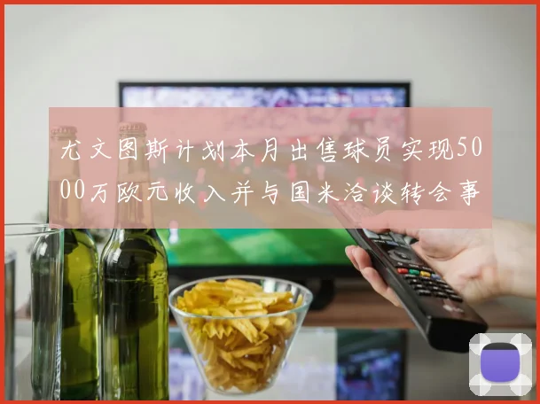 尤文图斯计划本月出售球员实现5000万欧元收入并与国米洽谈转会事宜