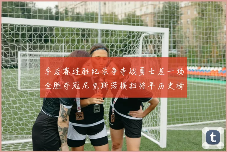 季后赛连胜纪录争夺战勇士差一场全胜夺冠尼克斯若横扫将平历史榜首
