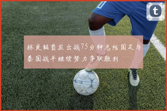 林良铭首发出战75分钟总结国足与泰国战平继续努力争取胜利