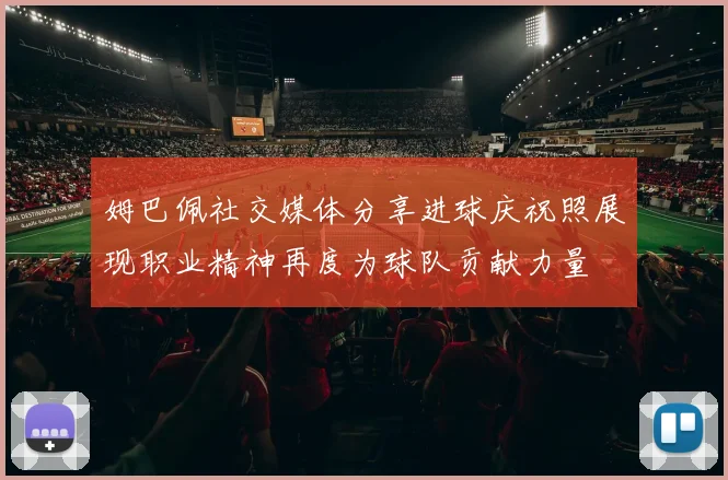 姆巴佩社交媒体分享进球庆祝照展现职业精神再度为球队贡献力量