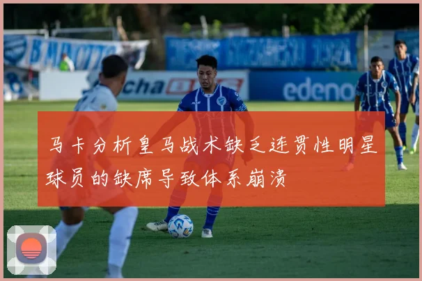 马卡分析皇马战术缺乏连贯性明星球员的缺席导致体系崩溃