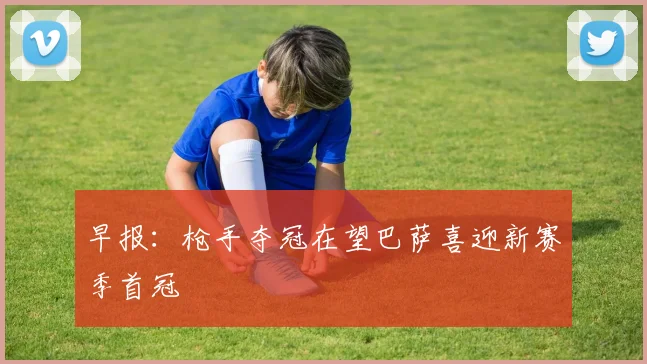早报：枪手夺冠在望巴萨喜迎新赛季首冠