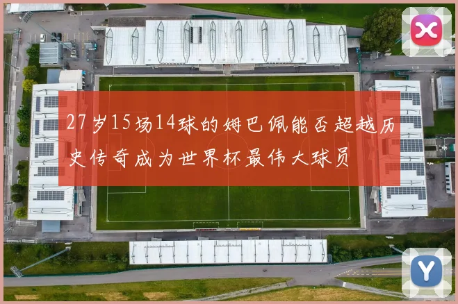 27岁15场14球的姆巴佩能否超越历史传奇成为世界杯最伟大球员