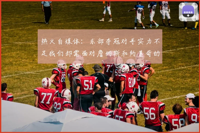 热火自媒体：东部夺冠对手实力不足我们却需面对詹姆斯和约基奇的挑战