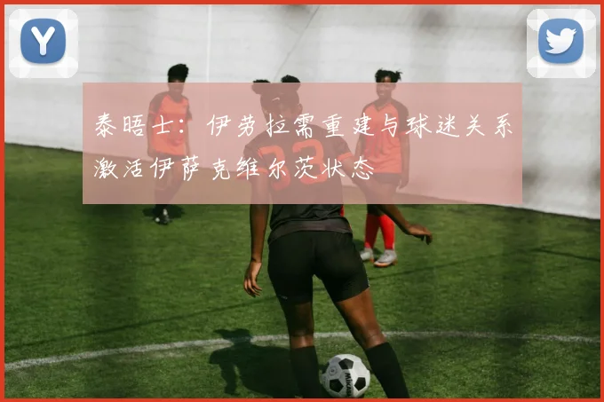 泰晤士：伊劳拉需重建与球迷关系激活伊萨克维尔茨状态