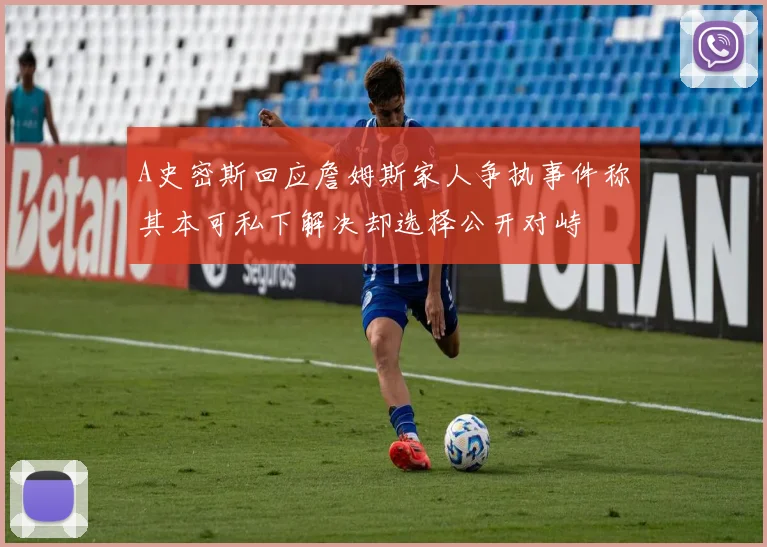A史密斯回应詹姆斯家人争执事件称其本可私下解决却选择公开对峙