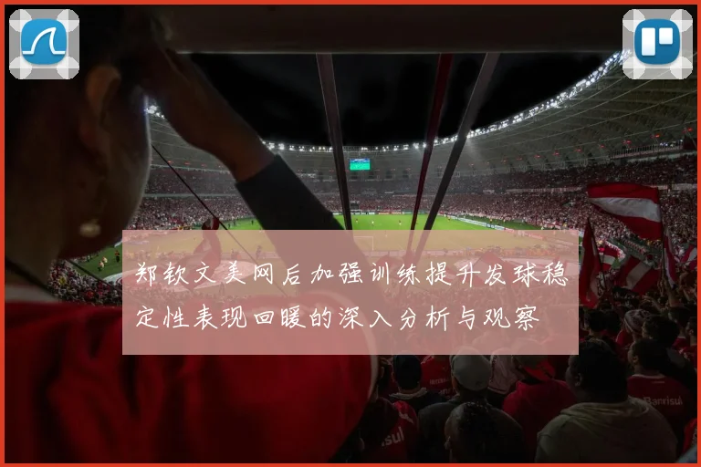 郑钦文美网后加强训练提升发球稳定性表现回暖的深入分析与观察