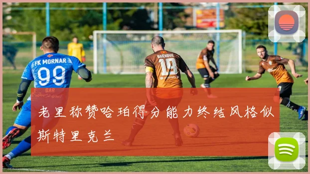 老里称赞哈珀得分能力终结风格似斯特里克兰