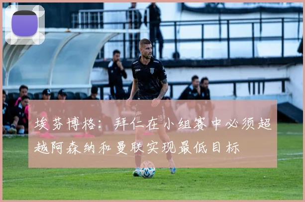 埃芬博格：拜仁在小组赛中必须超越阿森纳和曼联实现最低目标