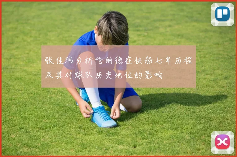 张佳玮分析伦纳德在快船七年历程及其对球队历史地位的影响