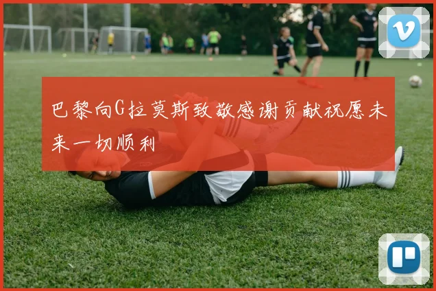 巴黎向G拉莫斯致敬感谢贡献祝愿未来一切顺利