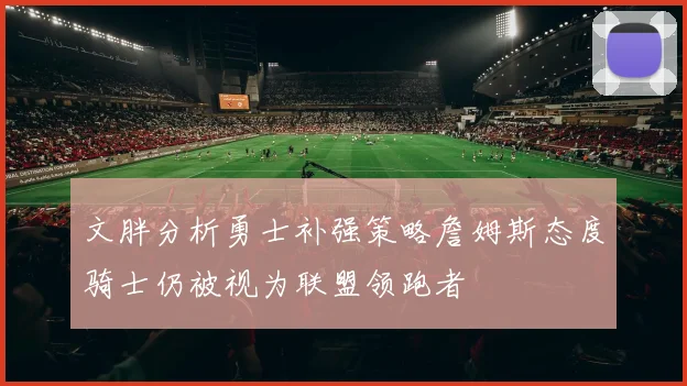 文胖分析勇士补强策略詹姆斯态度骑士仍被视为联盟领跑者