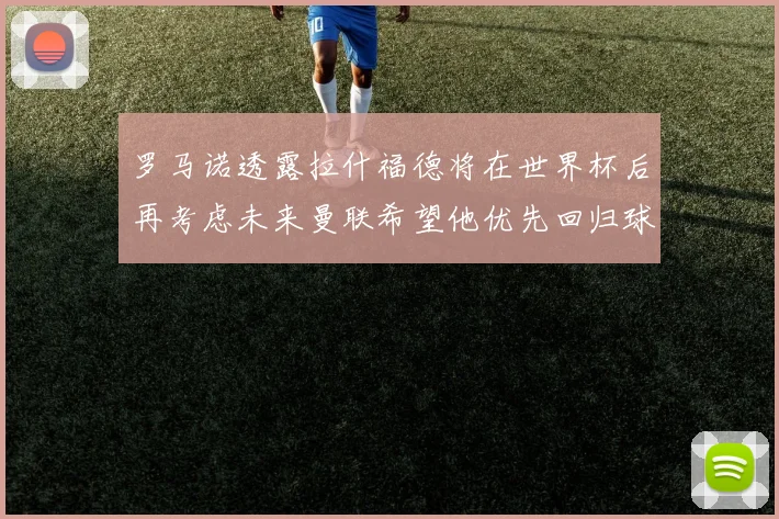 罗马诺透露拉什福德将在世界杯后再考虑未来曼联希望他优先回归球队