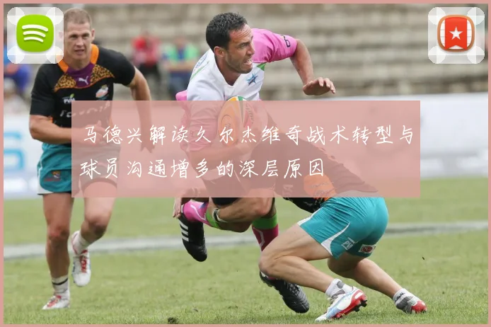 马德兴解读久尔杰维奇战术转型与球员沟通增多的深层原因