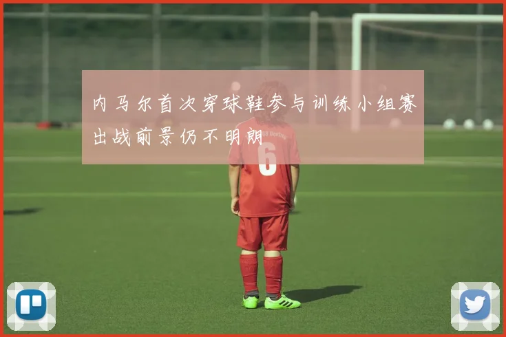 内马尔首次穿球鞋参与训练小组赛出战前景仍不明朗