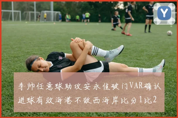 李帅任意球助攻安永佳破门VAR确认进球有效海港不敌西海岸比分1比2