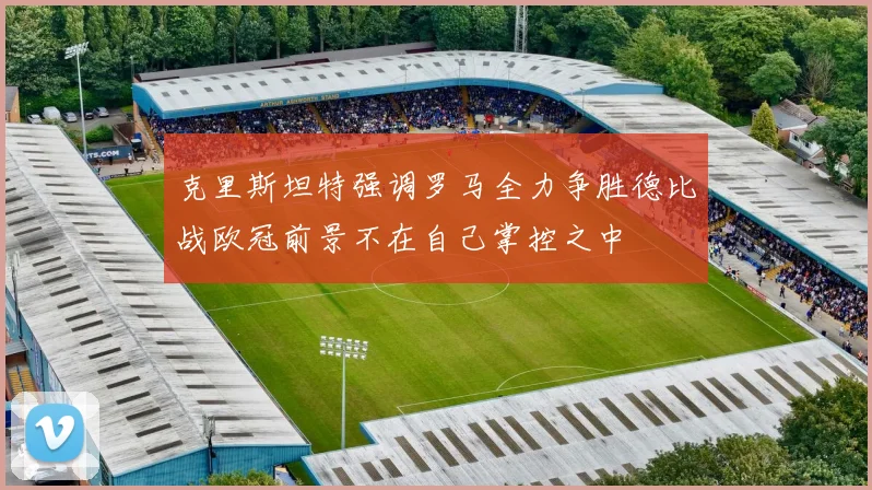 克里斯坦特强调罗马全力争胜德比战欧冠前景不在自己掌控之中