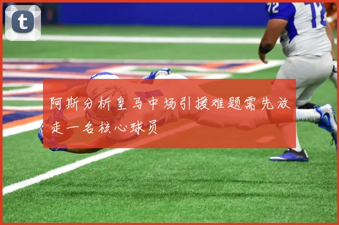 阿斯分析皇马中场引援难题需先放走一名核心球员