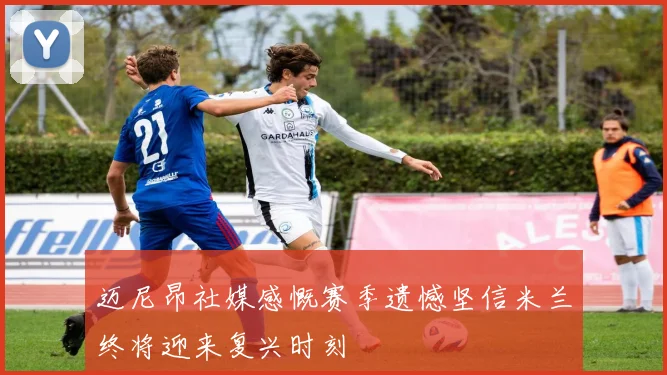 迈尼昂社媒感慨赛季遗憾坚信米兰终将迎来复兴时刻