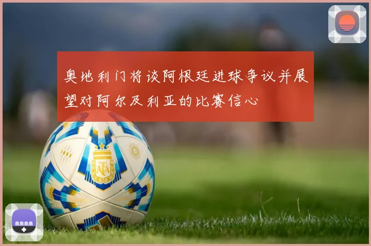 奥地利门将谈阿根廷进球争议并展望对阿尔及利亚的比赛信心