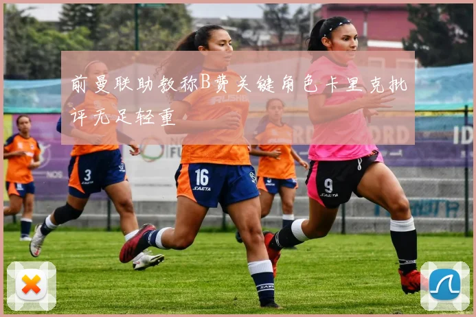 前曼联助教称B费关键角色卡里克批评无足轻重