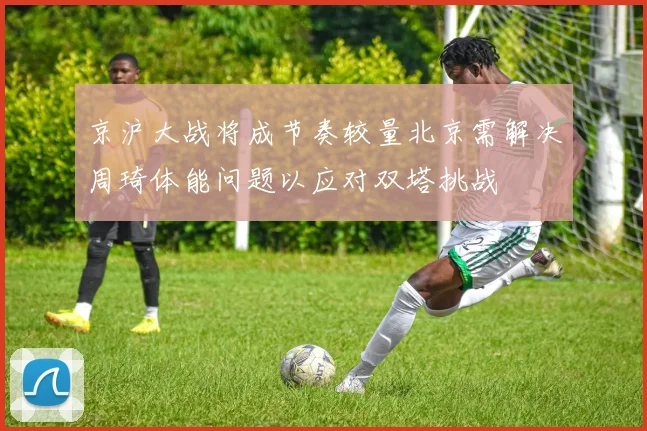 京沪大战将成节奏较量北京需解决周琦体能问题以应对双塔挑战